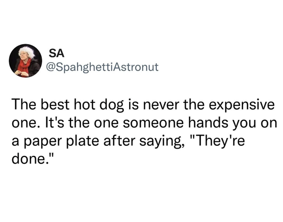 SA @SpahghettiAstronut The best hot dog is never the expensive one. It's the one someone hands you on a paper plate after saying, "They're done."