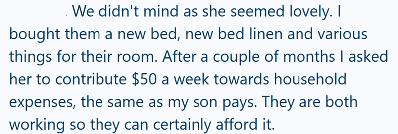 We didn't mind as she seemed lovely. I bought them a new bed, new bed linen and various things for their room. After a couple of months I asked her to contribute $50 a week towards household expenses, the same as my son pays. They are both working so they can certainly afford it.