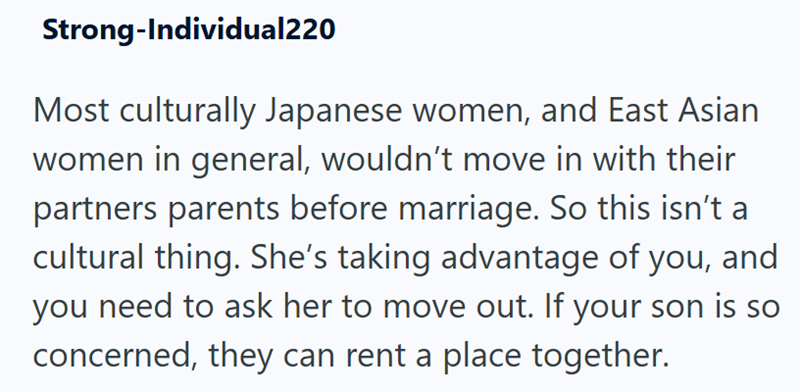 Strong-Individual220 Most culturally Japanese women, and East Asian women in general, wouldn't move in with their partners parents before marriage. So this isn't a cultural thing. She's taking advantage of you, and you need to ask her to move out. If your son is so concerned, they can rent a place together.