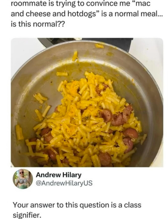 roommate is trying to convince me "mac and cheese and hotdogs" is a normal meal... is this normal?? Andrew Hilary @AndrewHilaryUS Your answer to this question is a class signifier.