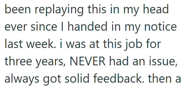 been replaying this in my head ever since I handed in my notice last week. i was at this job for three years, NEVER had an issue, always got solid feedback. then a