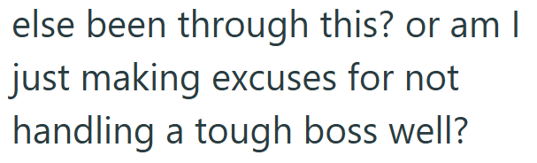 else been through this? or am I just making excuses for not handling a tough boss well?