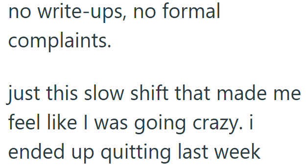 no write-ups, no formal complaints. just this slow shift that made me feel like I was going crazy. i ended up quitting last week