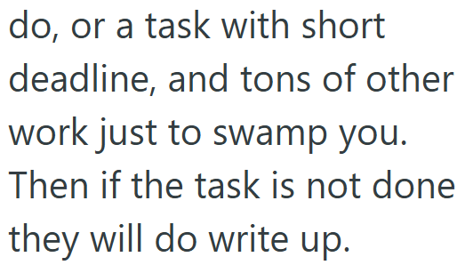 do, or a task with short deadline, and tons of other work just to swamp you. Then if the task is not done they will do write up.