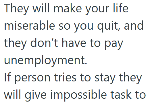 They will make your life miserable so you quit, and they don't have to pay unemployment. If person tries to stay they will give impossible task to