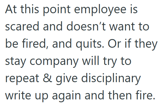 At this point employee is scared and doesn't want to be fired, and quits. Or if they stay company will try to repeat & give disciplinary write up again and then fire.