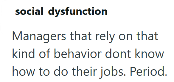 social dysfunction Managers that rely on that kind of behavior dont know how to do their jobs. Period.