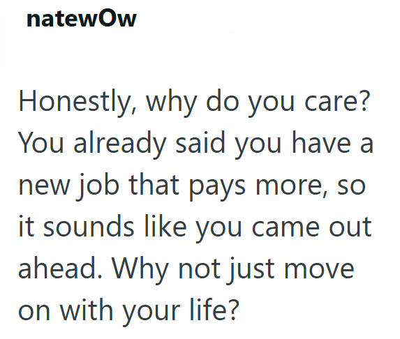 natewOw Honestly, why do you care? You already said you have a new job that pays more, so it sounds like you came out ahead. Why not just move on with your life?
