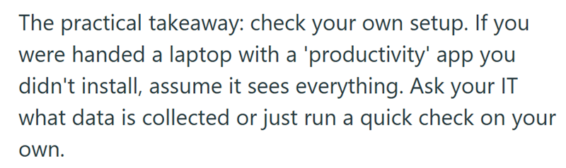 The practical takeaway: check your own setup. If you were handed a laptop with a 'productivity' app you didn't install, assume it sees everything. Ask your IT what data is collected or just run a quick check on your own.