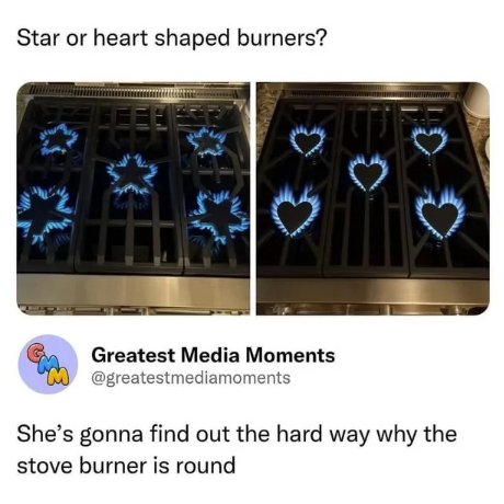 Star or heart shaped burners? CEEE Greatest Media Moments @greatestmediamoments She's gonna find out the hard way why the stove burner is round