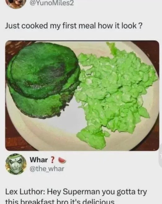@YunoMiles2 Just cooked my first meal how it look? Whar? @the_whar Lex Luthor: Hey Superman you gotta try this breakfast bro it's delicious