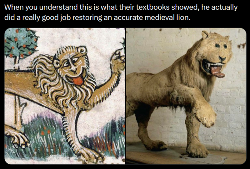 When you understand this is what their textbooks showed, he actually did a really good job restoring an accurate medieval lion.