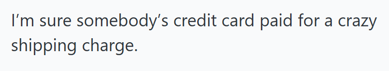 I'm sure somebody's credit card paid for a crazy shipping charge.