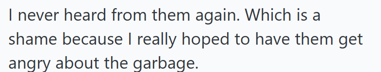 I never heard from them again. Which is a shame because I really hoped to have them get angry about the garbage.