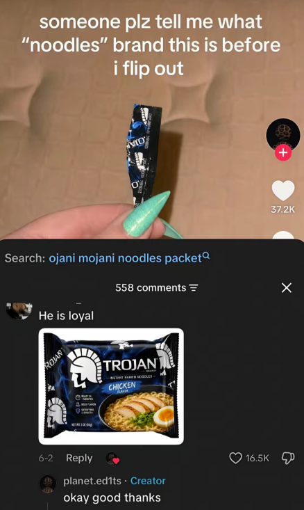 someone plz tell me what "noodles" brand this is before i flip out Search: ojani mojani noodles packet He is loyal 558 comments = ROJAN 6-2 Reply TROJANT CHICKEN planet.ed1ts. Creator okay good thanks + 37.2K 16.5K