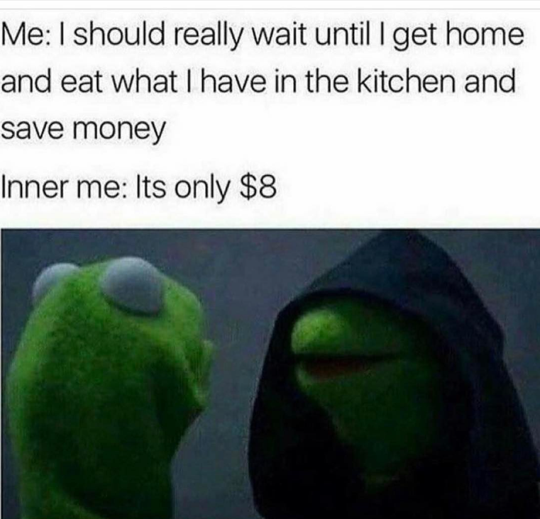 Me: I should really wait until I get home and eat what I have in the kitchen and save money Inner me: Its only $8