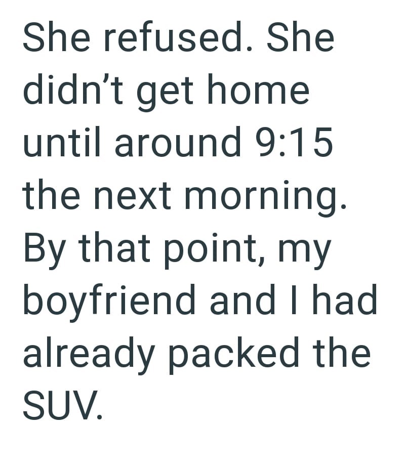 She refused. She didn't get home until around 9:15 the next morning. By that point, my boyfriend and I had already packed the SUV.