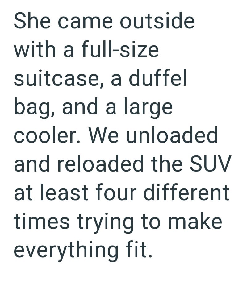 She came outside with a full-size suitcase, a duffel bag, and a large cooler. We unloaded and reloaded the SUV at least four different times trying to make everything fit.