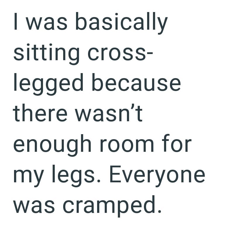 I was basically sitting cross- legged because there wasn't enough room for my legs. Everyone was cramped.