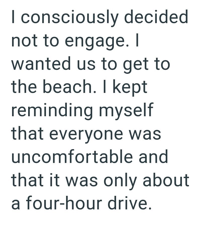 I consciously decided not to engage. I wanted us to get to the beach. I kept reminding myself that everyone was uncomfortable and that it was only about a four-hour drive.