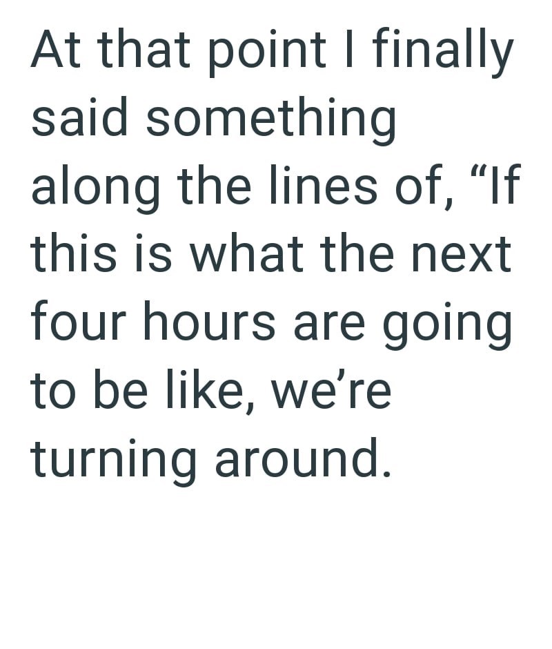 At that point I finally said something along the lines of, "If this is what the next four hours are going to be like, we're turning around.