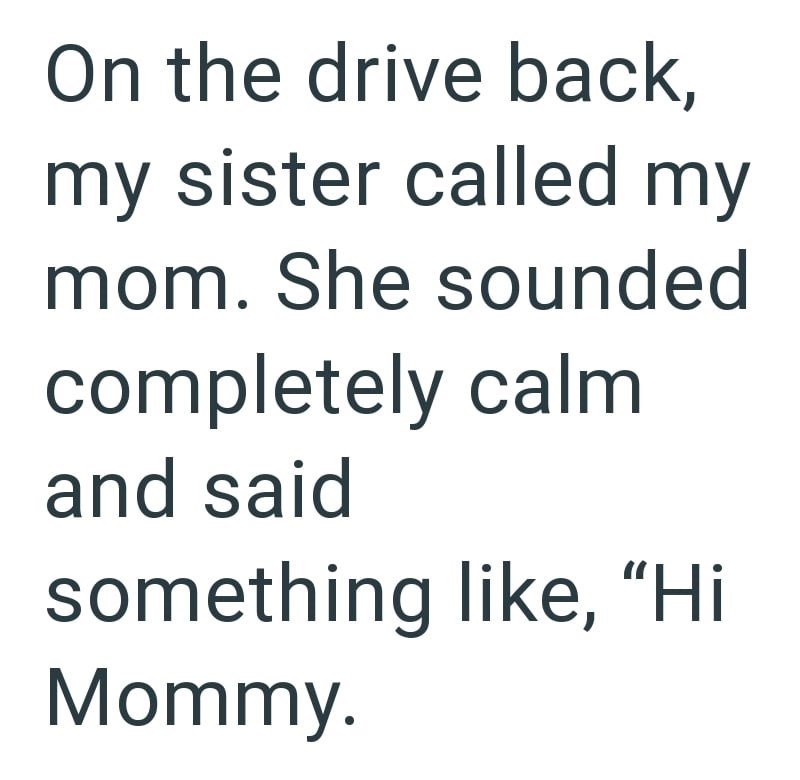 On the drive back, my sister called my mom. She sounded completely calm and said something like, "Hi Mommy.