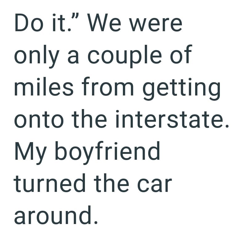 Do it." We were only a couple of miles from getting onto the interstate. My boyfriend turned the car around.