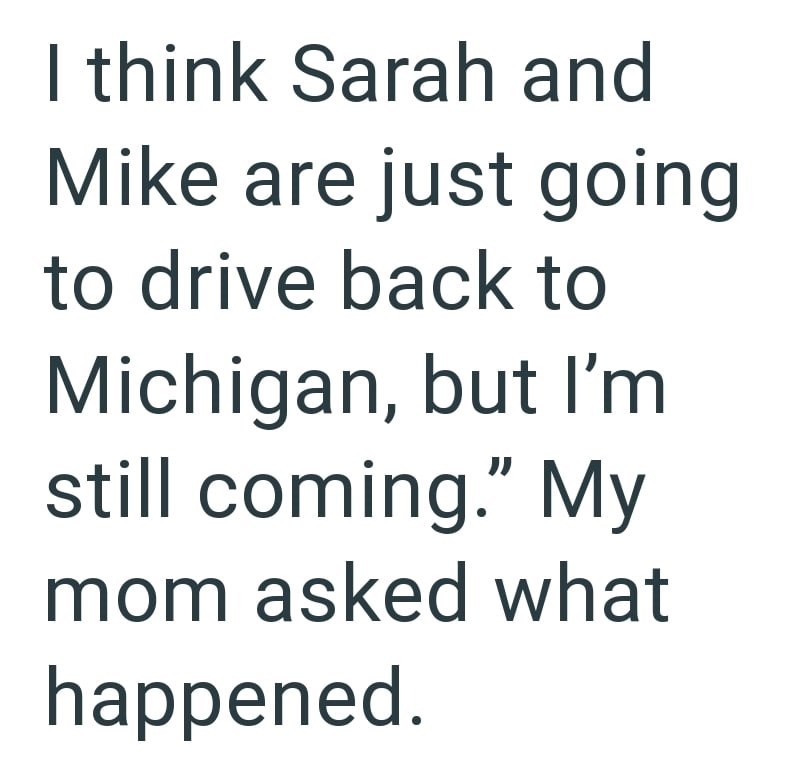 I think Sarah and Mike are just going to drive back to Michigan, but I'm still coming." My mom asked what happened.