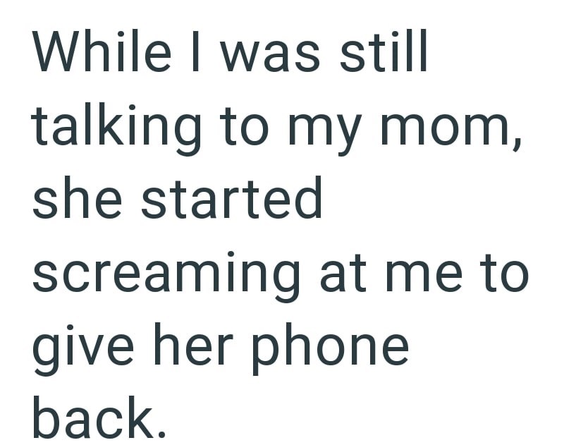 While I was still talking to my mom, she started screaming at me to give her phone back.
