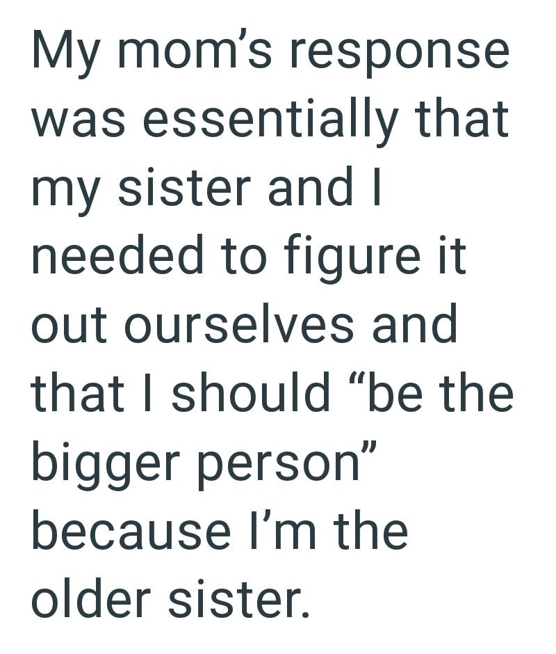 My mom's response was essentially that my sister and I needed to figure it out ourselves and that I should "be the bigger person" because I'm the older sister.