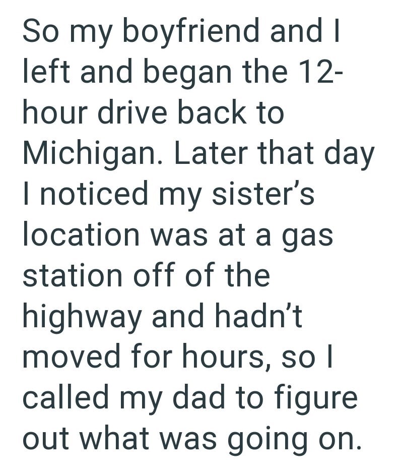 So my boyfriend and I left and began the 12- hour drive back to Michigan. Later that day I noticed my sister's location was at a gas station off of the highway and hadn't moved for hours, so I called my dad to figure out what was going on.