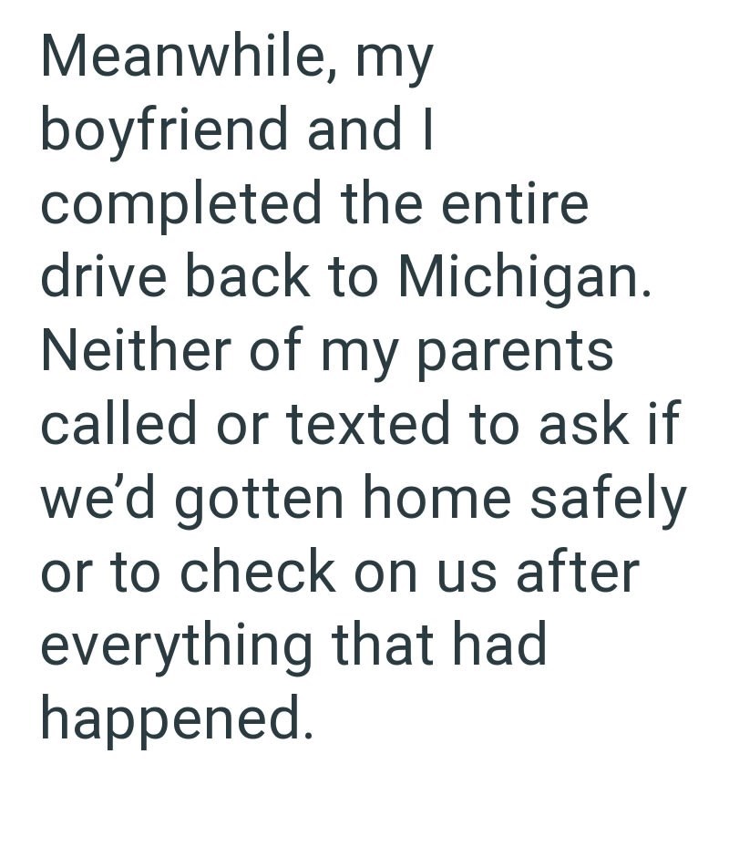 Meanwhile, my boyfriend and I completed the entire drive back to Michigan. Neither of my parents called or texted to ask if we'd gotten home safely or to check on us after everything that had happened.