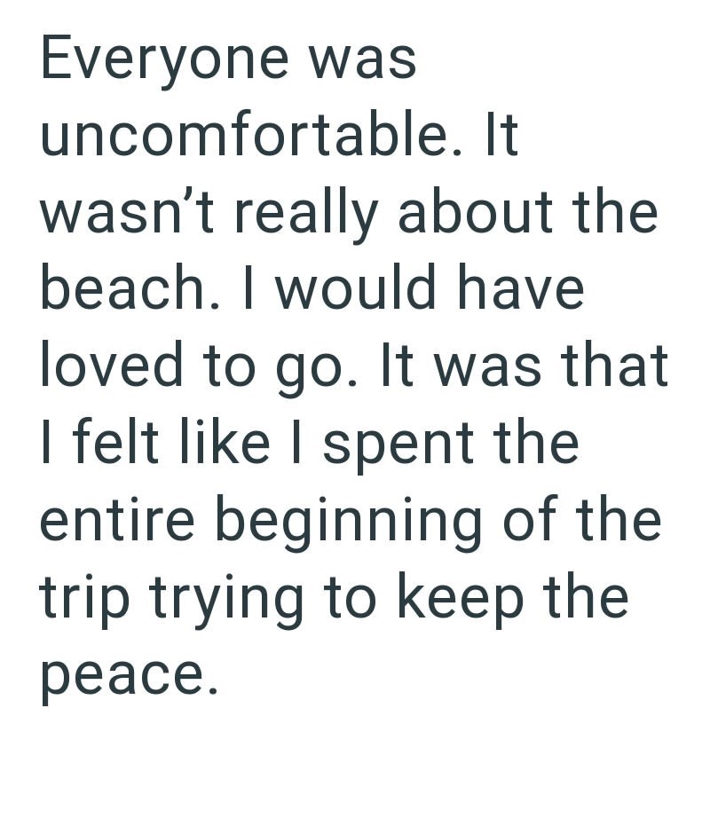 Everyone was uncomfortable. It wasn't really about the beach. I would have loved to go. It was that I felt like I spent the entire beginning of the trip trying to keep the peace.