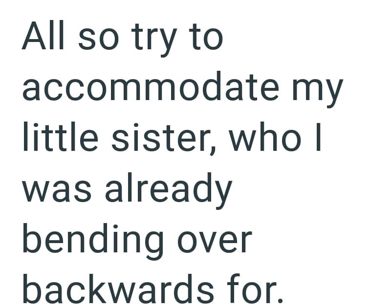 All so try to accommodate my little sister, who I was already bending over backwards for.