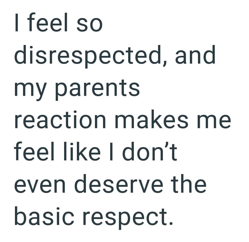 I feel so disrespected, and my parents reaction makes me feel like I don't even deserve the basic respect.
