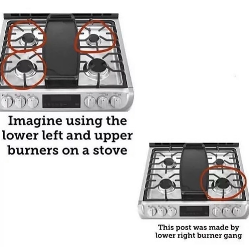 Imagine using the lower left and upper burners on a stove This post was made by lower right burner gang