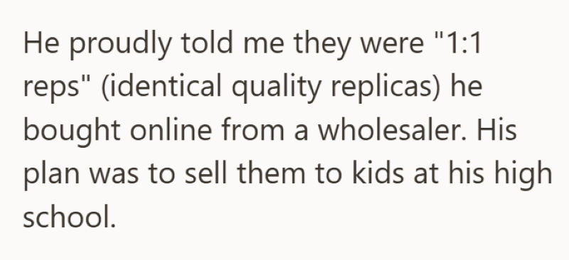 He proudly told me they were "1:1 reps" (identical quality replicas) he bought online from a wholesaler. His plan was to sell them to kids at his high school.