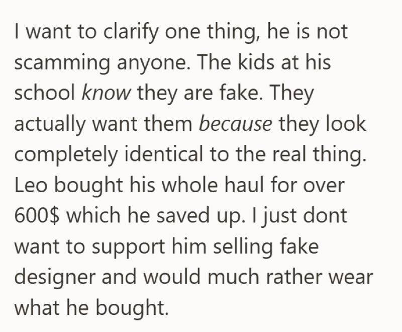 I want to clarify one thing, he is not scamming anyone. The kids at his school know they are fake. They actually want them because they look completely identical to the real thing. Leo bought his whole haul for over 600$ which he saved up. I just dont want to support him selling fake designer and would much rather wear what he bought.