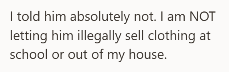 I told him absolutely not. I am NOT letting him illegally sell clothing at school or out of my house.