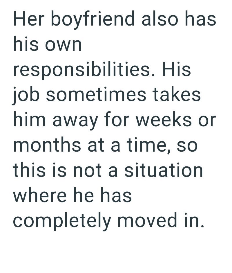 Her boyfriend also has his own responsibilities. His job sometimes takes him away for weeks or months at a time, so this is not a situation where he has completely moved in.