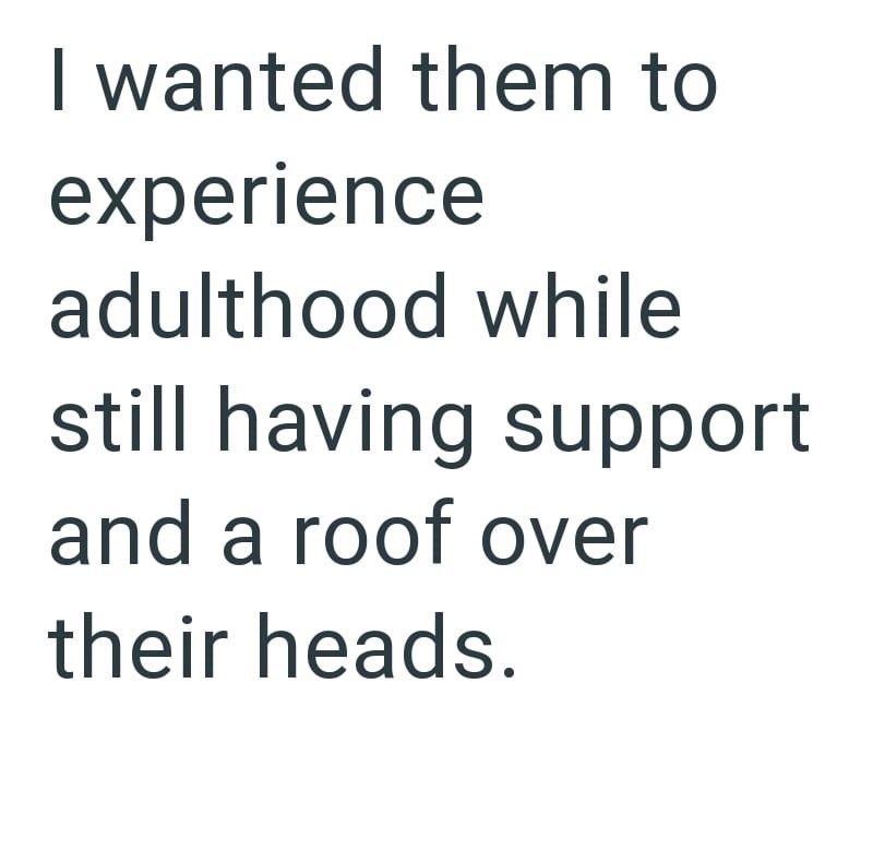 I wanted them to experience adulthood while still having support and a roof over their heads.