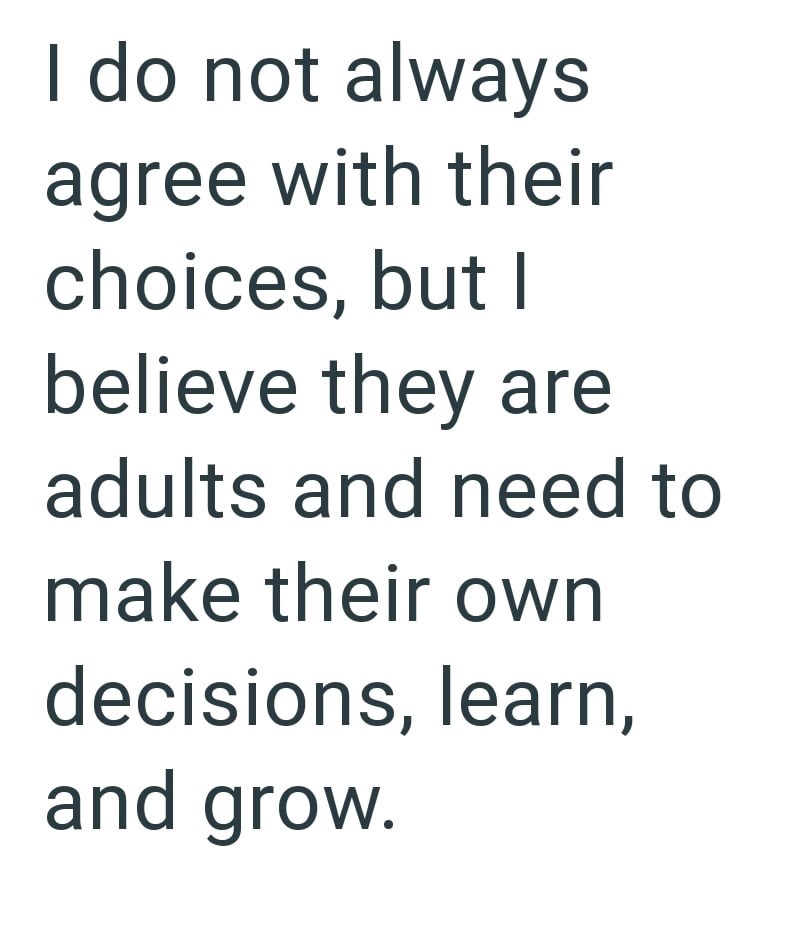 I do not always agree with their choices, but I believe they are adults and need to make their own decisions, learn, and grow.