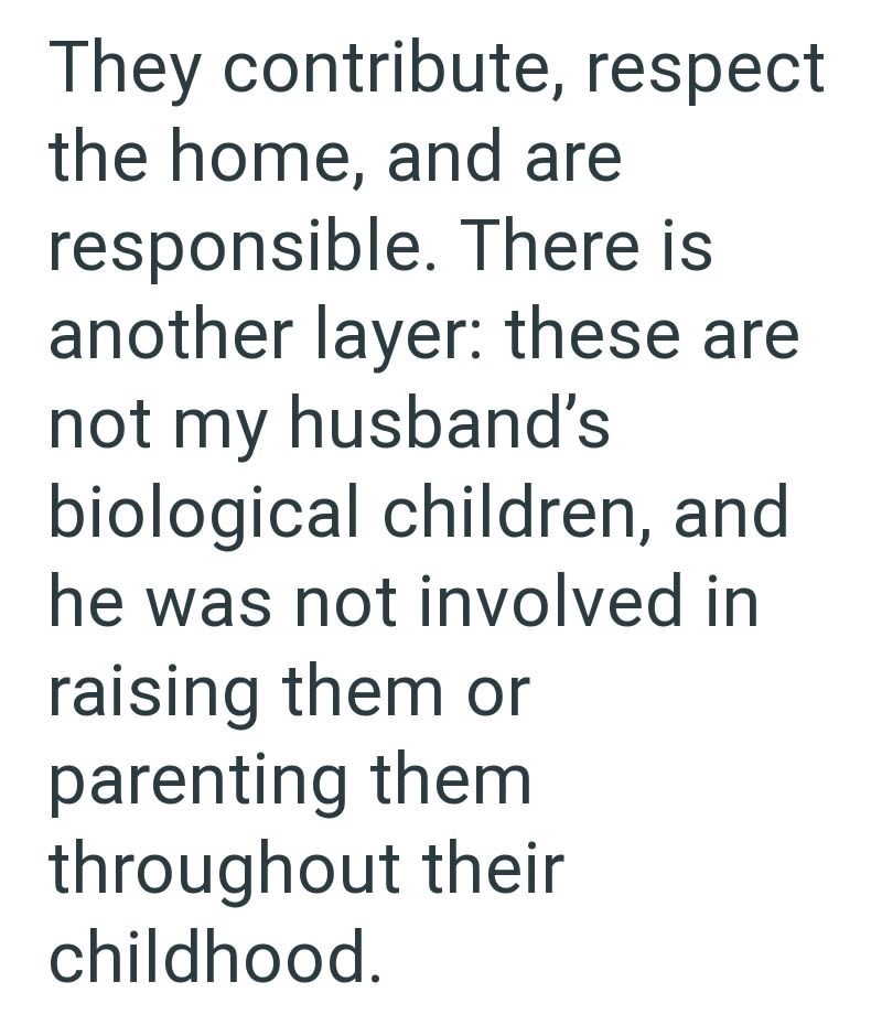 They contribute, respect the home, and are responsible. There is another layer: these are not my husband's biological children, and he was not involved in raising them or parenting them throughout their childhood.