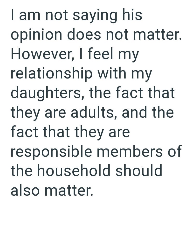 I am not saying his opinion does not matter. However, I feel my relationship with my daughters, the fact that they are adults, and the fact that they are responsible members of the household should also matter.