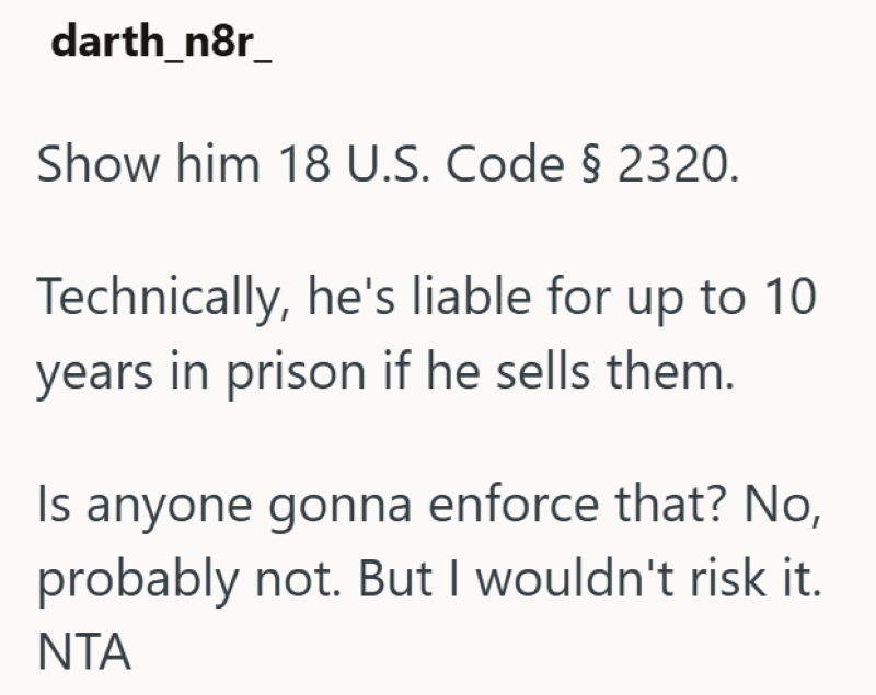 darth_n8r_ Show him 18 U.S. Code § 2320. Technically, he's liable for up to 10 years in prison if he sells them. Is anyone gonna enforce that? No, probably not. But I wouldn't risk it. ΝΤΑ