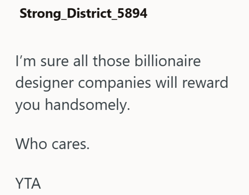 Strong District_5894 I'm sure all those billionaire designer companies will reward you handsomely. Who cares. YTA