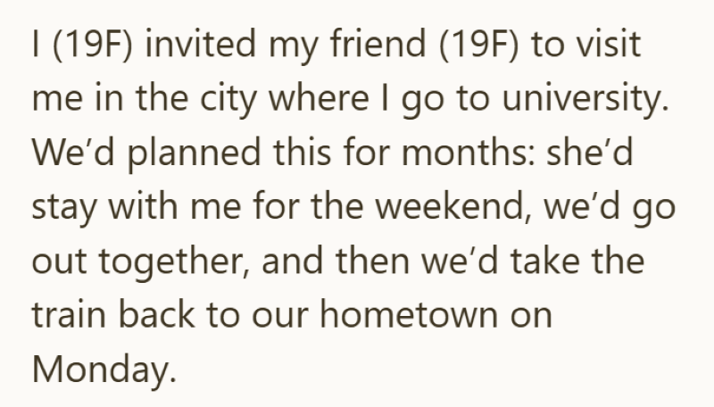 I (19F) invited my friend (19F) to visit me in the city where I go to university. We'd planned this for months: she'd stay with me for the weekend, we'd go out together, and then we'd take the train back to our hometown on Monday.