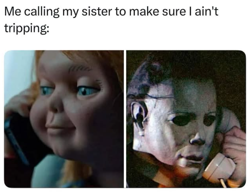 Me calling my sister to make sure I ain't tripping:
