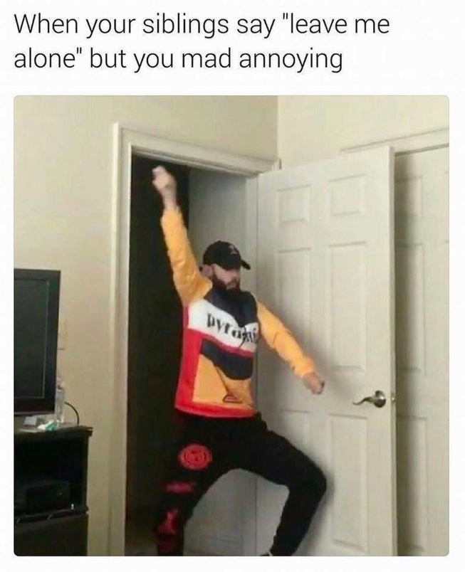 When your siblings say "leave me alone" but you mad annoying Dyra