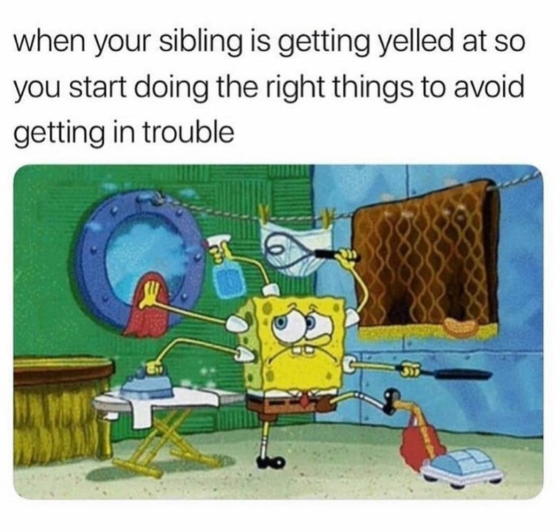 when your sibling is getting yelled at so you start doing the right things to avoid getting in trouble